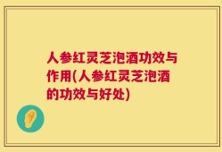 人参红灵芝泡酒功效与作用(人参红灵芝泡酒的功效与好处)