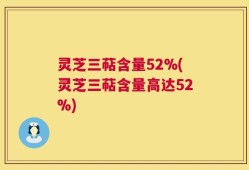 灵芝三萜含量52%(灵芝三萜含量高达52%)