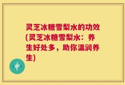 灵芝冰糖雪梨水的功效(灵芝冰糖雪梨水：养生好处多，助你温润养生)