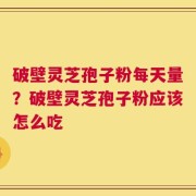 破壁灵芝孢子粉每天量？破壁灵芝孢子粉应该怎么吃