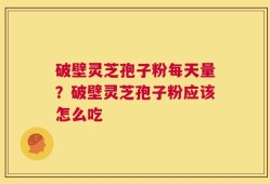 破壁灵芝孢子粉每天量？破壁灵芝孢子粉应该怎么吃
