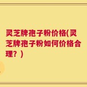 灵芝牌孢子粉价格(灵芝牌孢子粉如何价格合理？)