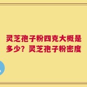 灵芝孢子粉四克大概是多少？灵芝孢子粉密度