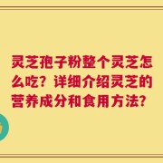 灵芝孢子粉整个灵芝怎么吃？详细介绍灵芝的营养成分和食用方法？