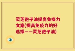 灵芝孢子油提高免疫力文案(提高免疫力的好选择——灵芝孢子油)