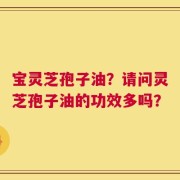 宝灵芝孢子油？请问灵芝孢子油的功效多吗？