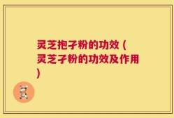 灵芝抱孑粉的功效 (灵芝孑粉的功效及作用)