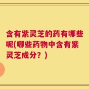 含有紫灵芝的药有哪些呢(哪些药物中含有紫灵芝成分？)