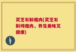 灵芝石斛瘦肉(灵芝石斛炖瘦肉，养生美味又健康)