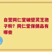 自营同仁堂破壁灵芝孢子粉？同仁堂保健品有哪些
