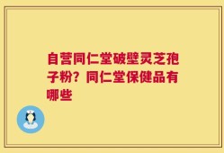 自营同仁堂破壁灵芝孢子粉？同仁堂保健品有哪些
