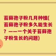 苔藓孢子粉几月种植(苔藓孢子粉多久能生长？——一个关于苔藓孢子粉生长的问题)