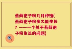 苔藓孢子粉几月种植(苔藓孢子粉多久能生长？——一个关于苔藓孢子粉生长的问题)