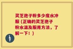 灵芝孢子粉多少度水冲服 (正确的灵芝孢子粉水温及服用方法，了解一下！)