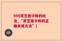 999灵芝孢子粉的吃法_“灵芝孢子粉的正确食用方法”)