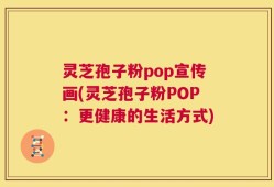 灵芝孢子粉pop宣传画(灵芝孢子粉POP：更健康的生活方式)