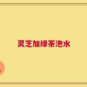灵芝加绿茶泡水