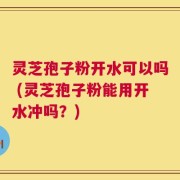 灵芝孢子粉开水可以吗 (灵芝孢子粉能用开水冲吗？)