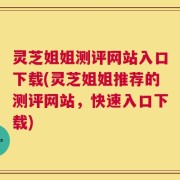 灵芝姐姐测评网站入口下载(灵芝姐姐推荐的测评网站，快速入口下载)