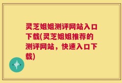 灵芝姐姐测评网站入口下载(灵芝姐姐推荐的测评网站，快速入口下载)
