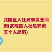 武陵区人社局郭灵芝简历(武陵区人社局郭灵芝个人简历)