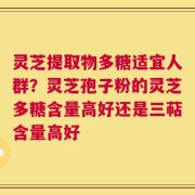 灵芝提取物多糖适宜人群？灵芝孢子粉的灵芝多糖含量高好还是三萜含量高好