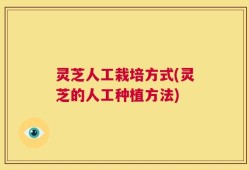 灵芝人工栽培方式(灵芝的人工种植方法)