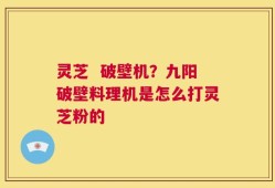 灵芝  破壁机？九阳破壁料理机是怎么打灵芝粉的