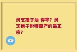 灵芝孢子油 得率？灵芝孢子粉哪里产的最正宗？