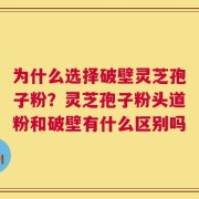 为什么选择破壁灵芝孢子粉？灵芝孢子粉头道粉和破壁有什么区别吗