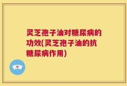 灵芝孢子油对糖尿病的功效(灵芝孢子油的抗糖尿病作用)