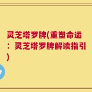 灵芝塔罗牌(重塑命运：灵芝塔罗牌解读指引)