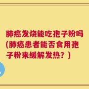 肺癌发烧能吃孢子粉吗(肺癌患者能否食用孢子粉来缓解发热？)
