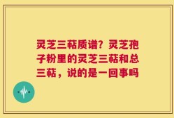 灵芝三萜质谱？灵芝孢子粉里的灵芝三萜和总三萜，说的是一回事吗