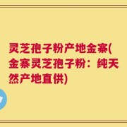 灵芝孢子粉产地金寨(金寨灵芝孢子粉：纯天然产地直供)