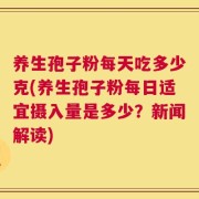 养生孢子粉每天吃多少克(养生孢子粉每日适宜摄入量是多少？新闻解读)