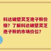 科达破壁灵芝孢子粉价格？了解科达破壁灵芝孢子粉的市场价位？