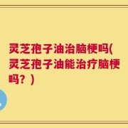 灵芝孢子油治脑梗吗(灵芝孢子油能治疗脑梗吗？)