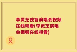 李灵芝独智演唱会视频在线观看(李灵芝演唱会视频在线观看)
