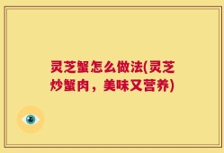 灵芝蟹怎么做法(灵芝炒蟹肉，美味又营养)