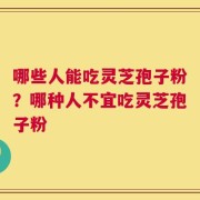 哪些人能吃灵芝孢子粉？哪种人不宜吃灵芝孢子粉
