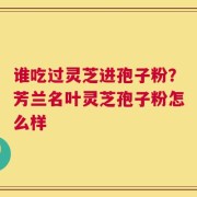 谁吃过灵芝进孢子粉？芳兰名叶灵芝孢子粉怎么样