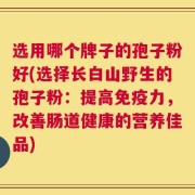 选用哪个牌子的孢子粉好(选择长白山野生的孢子粉：提高免疫力，改善肠道健康的营养佳品)