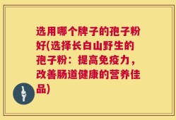 选用哪个牌子的孢子粉好(选择长白山野生的孢子粉：提高免疫力，改善肠道健康的营养佳品)
