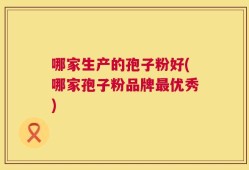 哪家生产的孢子粉好(哪家孢子粉品牌最优秀)