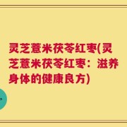 灵芝薏米茯苓红枣(灵芝薏米茯苓红枣：滋养身体的健康良方)