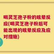 喝灵芝孢子粉的眩晕反应(喝灵芝孢子粉后可能出现的眩晕反应及应对措施)