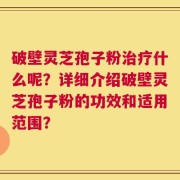 破壁灵芝孢子粉治疗什么呢？详细介绍破壁灵芝孢子粉的功效和适用范围？