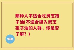 那种人不适合吃灵芝孢子油(不适合摄入灵芝孢子油的人群，你是否了解？)
