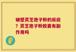 破壁灵芝孢子粉的反应？灵芝孢子粉胶囊有副作用吗